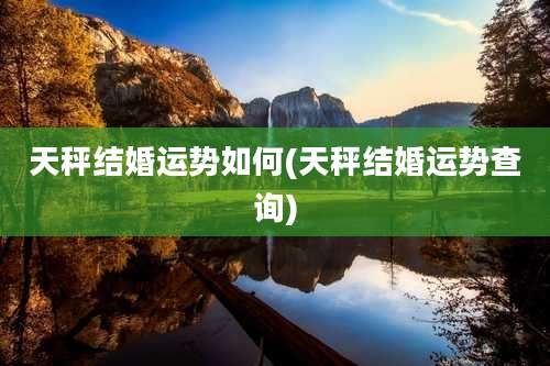 天秤结婚运势如何(天秤结婚运势查询)