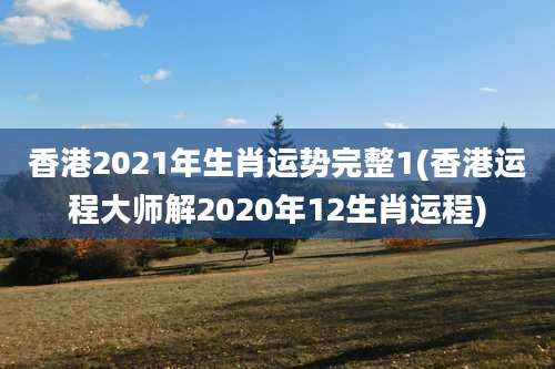 香港2021年生肖运势完整1(香港运程大师解2020年12生肖运程)