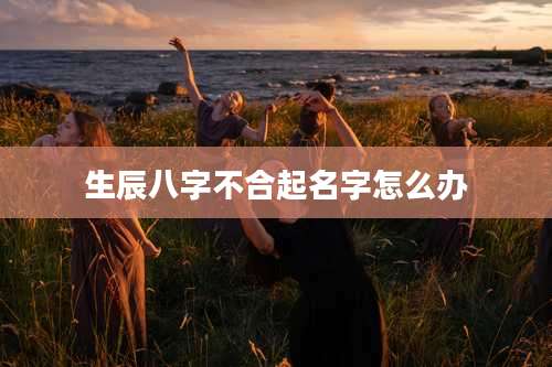 生辰八字不合起名字怎么办