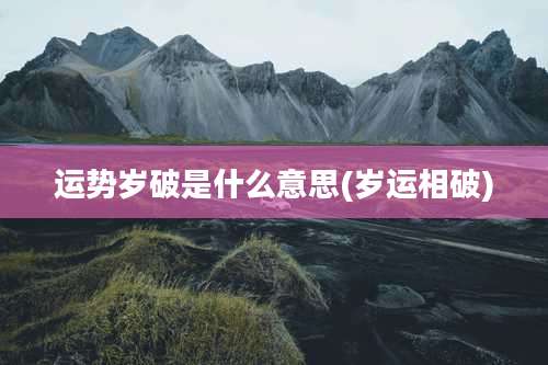 运势岁破是什么意思(岁运相破)
