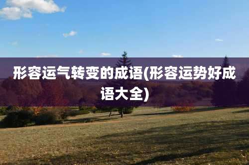 形容运气转变的成语(形容运势好成语大全)