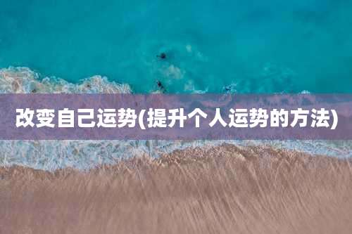 改变自己运势(提升个人运势的方法)