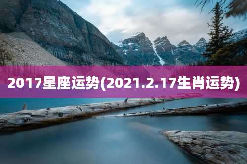 2017星座运势(2021.2.17生肖运势)