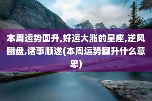 本周运势回升,好运大涨的星座,逆风翻盘,诸事顺遂(本周运势回升什么意思)