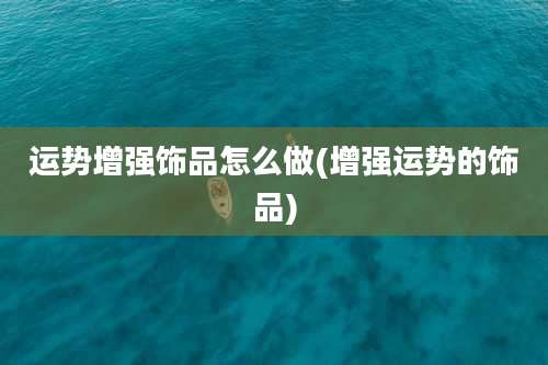 运势增强饰品怎么做(增强运势的饰品)