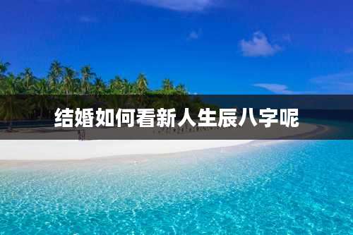 结婚如何看新人生辰八字呢