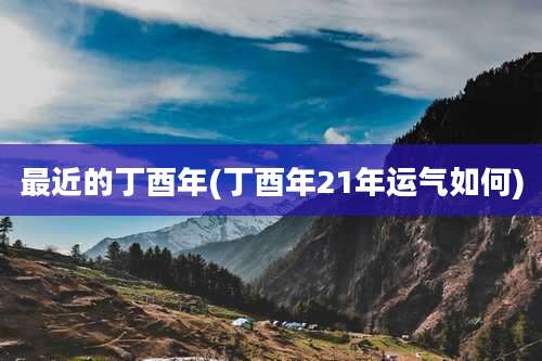 最近的丁酉年(丁酉年21年运气如何)