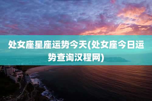 处女座星座运势今天(处女座今日运势查询汉程网)