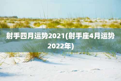 射手四月运势2021(射手座4月运势2022年)