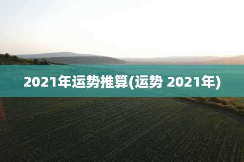 2021年运势推算(运势 2021年)