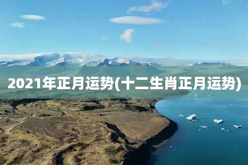 2021年正月运势(十二生肖正月运势)