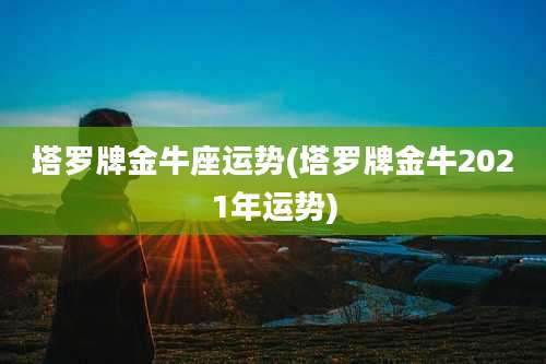 塔罗牌金牛座运势(塔罗牌金牛2021年运势)