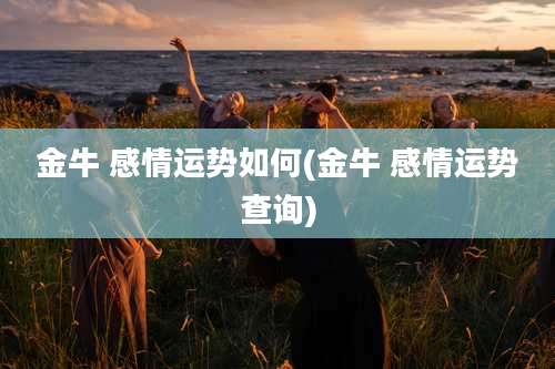 金牛 感情运势如何(金牛 感情运势查询)