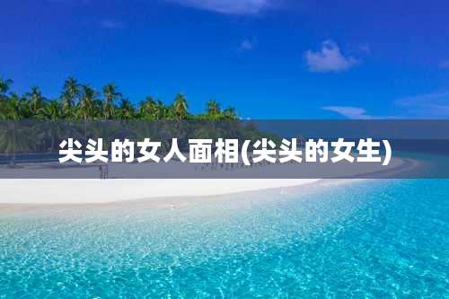 尖头的女人面相(尖头的女生)