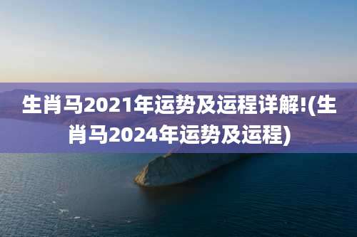 生肖马2021年运势及运程详解!(生肖马2024年运势及运程)