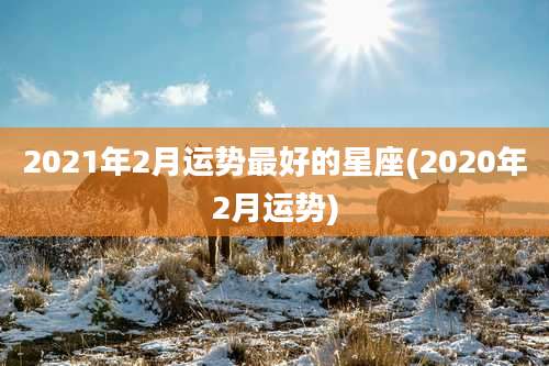 2021年2月运势最好的星座(2020年2月运势)