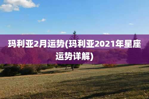 玛利亚2月运势(玛利亚2021年星座运势详解)