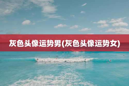 灰色头像运势男(灰色头像运势女)