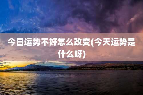 今日运势不好怎么改变(今天运势是什么呀)