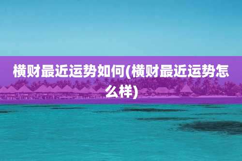 横财最近运势如何(横财最近运势怎么样)