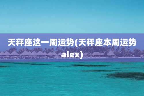 天秤座这一周运势(天秤座本周运势alex)