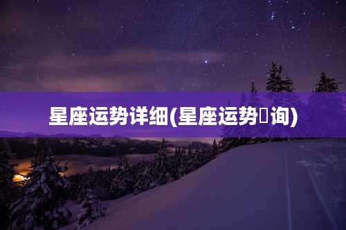 星座运势详细(星座运势査询)