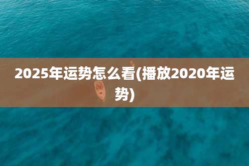 2025年运势怎么看(播放2020年运势)