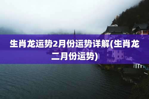 生肖龙运势2月份运势详解(生肖龙二月份运势)