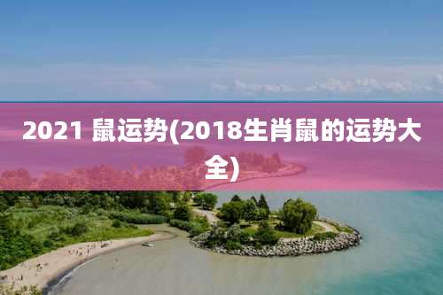 2021 鼠运势(2018生肖鼠的运势大全)