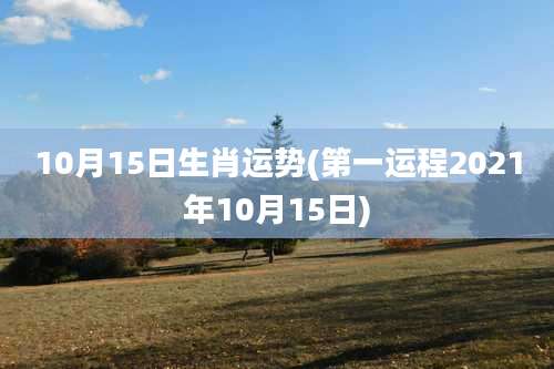 10月15日生肖运势(第一运程2021年10月15日)