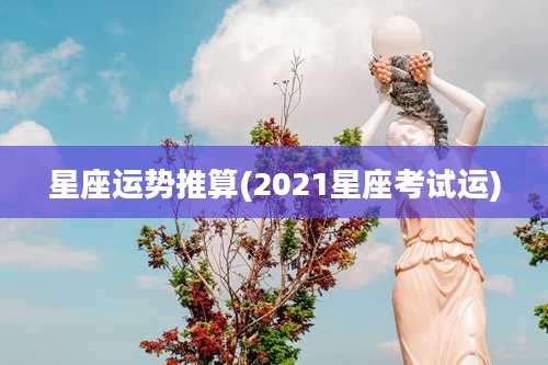 星座运势推算(2021星座考试运)