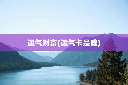 运气财富(运气卡是啥)