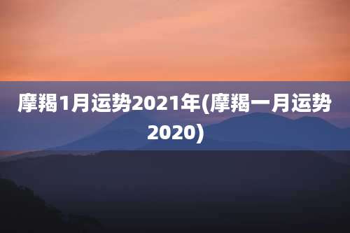 摩羯1月运势2021年(摩羯一月运势2020)