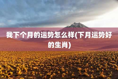 我下个月的运势怎么样(下月运势好的生肖)