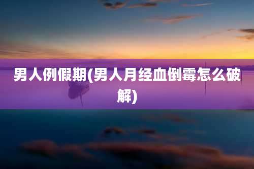 男人例假期(男人月经血倒霉怎么破解)