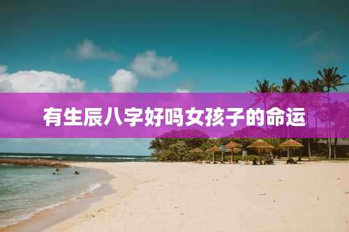 有生辰八字好吗女孩子的命运