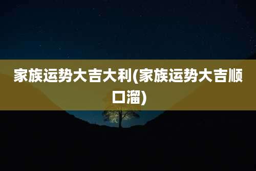 家族运势大吉大利(家族运势大吉顺口溜)