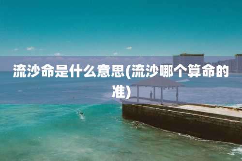 流沙命是什么意思(流沙哪个算命的准)