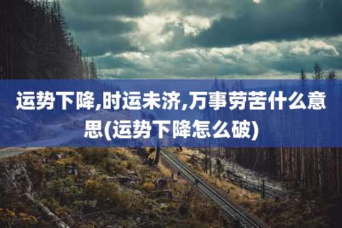 运势下降,时运未济,万事劳苦什么意思(运势下降怎么破)