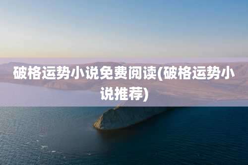 破格运势小说免费阅读(破格运势小说推荐)