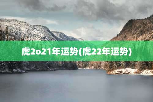 虎2o21年运势(虎22年运势)