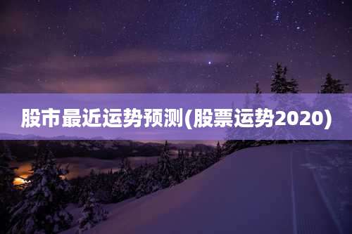 股市最近运势预测(股票运势2020)