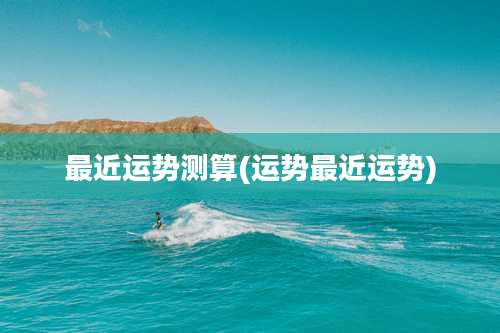 最近运势测算(运势最近运势)