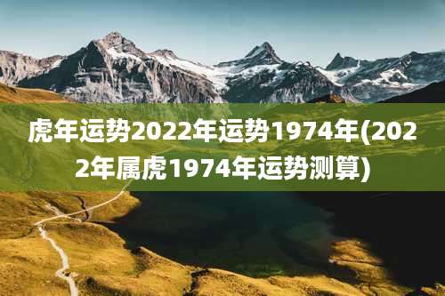 虎年运势2022年运势1974年(2022年属虎1974年运势测算)