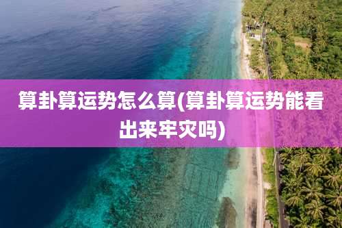 算卦算运势怎么算(算卦算运势能看出来牢灾吗)