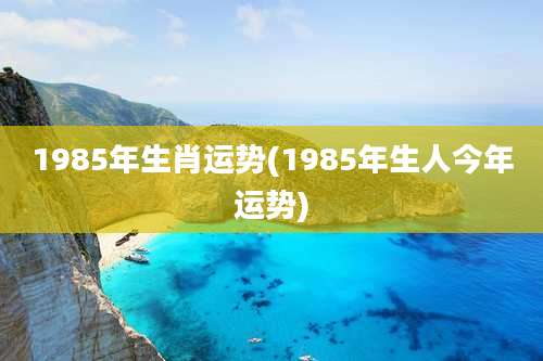 1985年生肖运势(1985年生人今年运势)