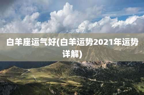 白羊座运气好(白羊运势2021年运势详解)