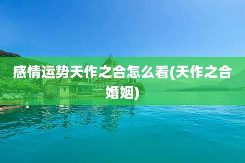 感情运势天作之合怎么看(天作之合婚姻)
