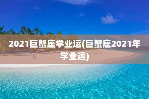 2021巨蟹座学业运(巨蟹座2021年学业运)