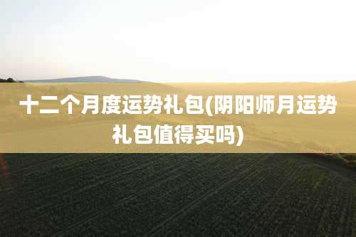 十二个月度运势礼包(阴阳师月运势礼包值得买吗)